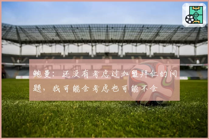 鲍曼:还没有考虑过加盟拜仁的问题,我可能会考虑也可能不会