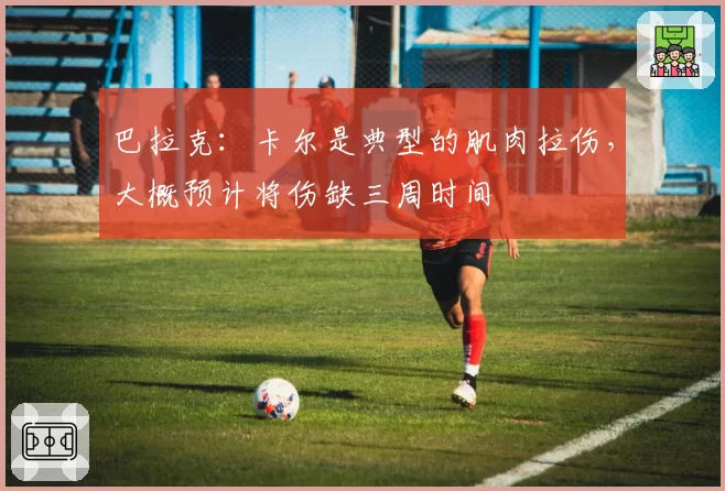 巴拉克：卡尔是典型的肌肉拉伤，大概预计将伤缺三周时间