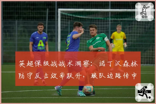 英超保级战战术洞察:诺丁汉森林防守反击效率跃升,狼队边路传中成命门