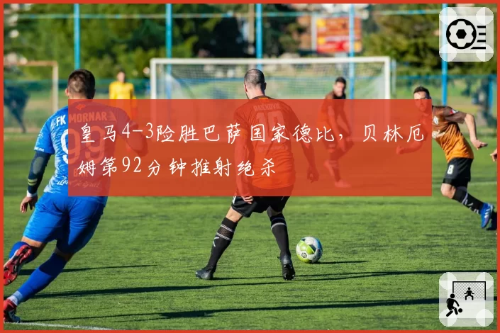 皇马4-3险胜巴萨国家德比，贝林厄姆第92分钟推射绝杀