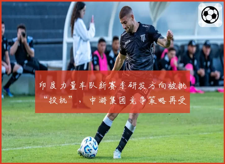 印度力量车队新赛季研发方向被批“投机”,中游集团竞争策略再受审视