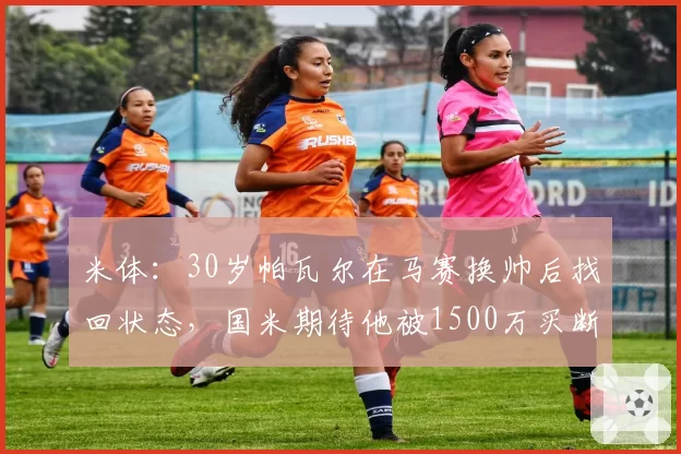 米体：30岁帕瓦尔在马赛换帅后找回状态，国米期待他被1500万买断