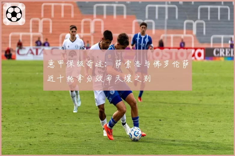 意甲保级奇迹：萨索洛与佛罗伦萨近十轮拿分效率天壤之别