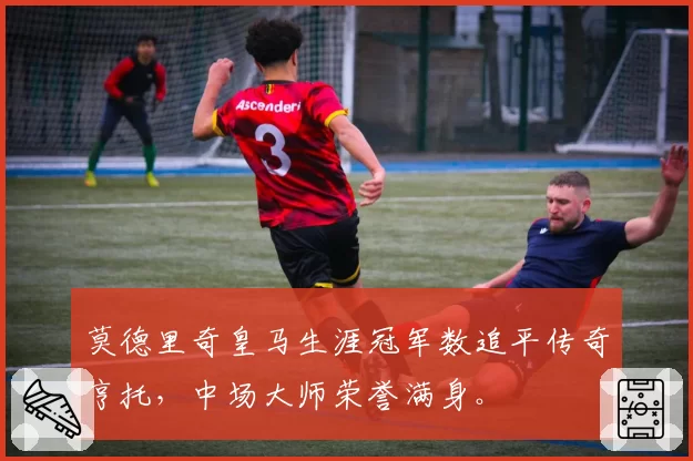 莫德里奇皇马生涯冠军数追平传奇亨托，中场大师荣誉满身。