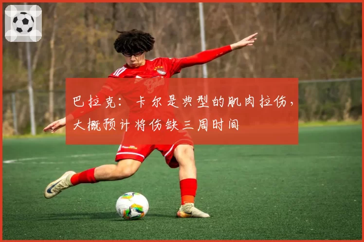 巴拉克：卡尔是典型的肌肉拉伤，大概预计将伤缺三周时间