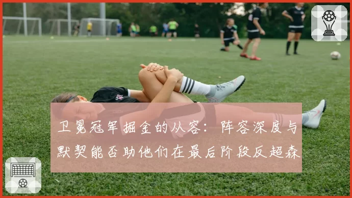 卫冕冠军掘金的从容：阵容深度与默契能否助他们在最后阶段反超森林狼登顶？