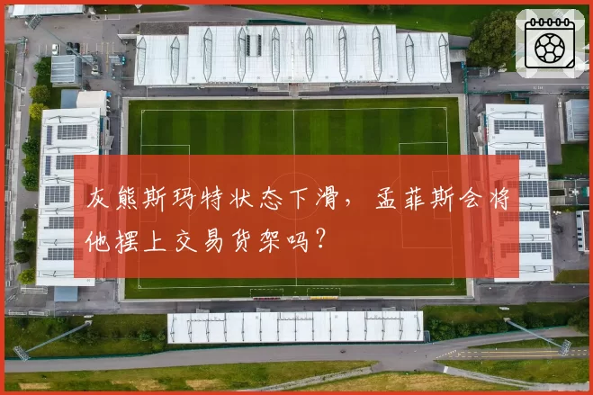 灰熊斯玛特状态下滑，孟菲斯会将他摆上交易货架吗？
