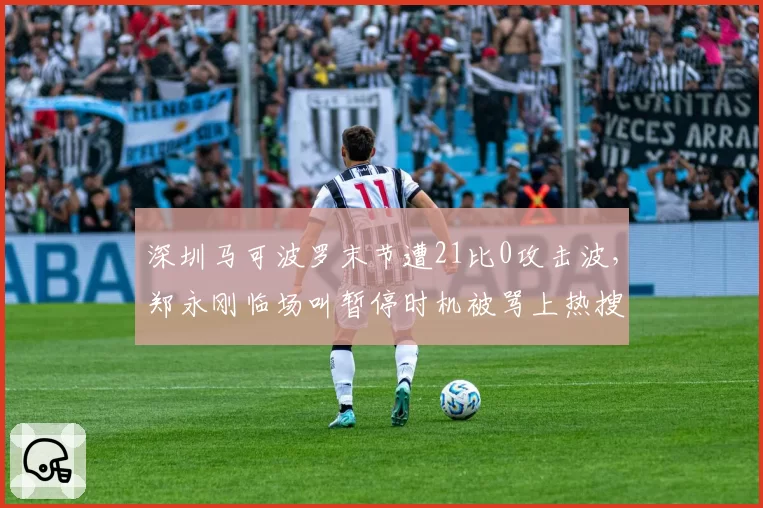 深圳马可波罗末节遭21比0攻击波，郑永刚临场叫暂停时机被骂上热搜