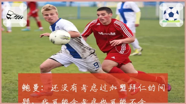 鲍曼:还没有考虑过加盟拜仁的问题,我可能会考虑也可能不会