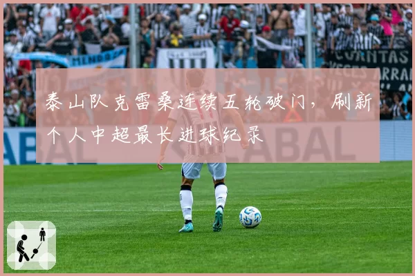 泰山队克雷桑连续五轮破门,刷新个人中超最长进球纪录