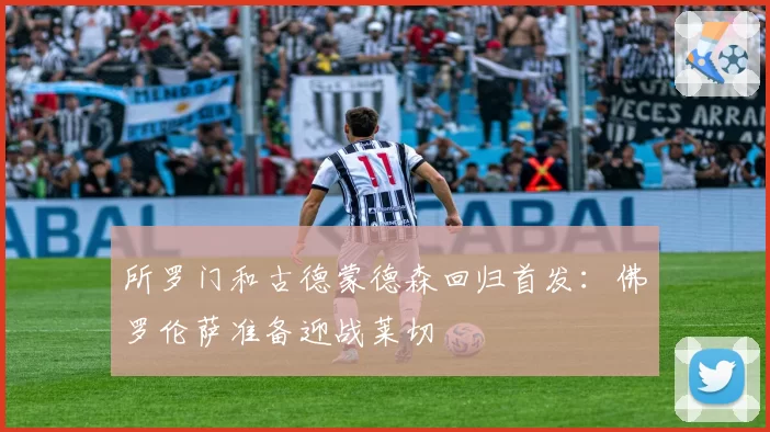 所罗门和古德蒙德森回归首发：佛罗伦萨准备迎战莱切