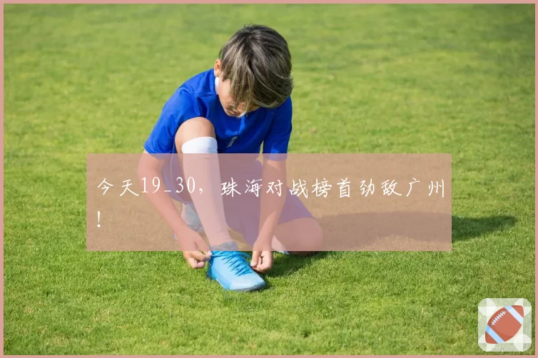 今天19_30，珠海对战榜首劲敌广州！