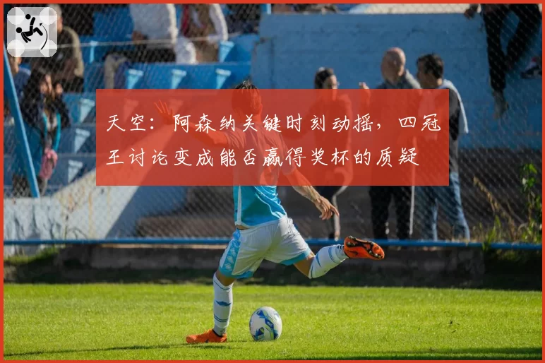 天空:阿森纳关键时刻动摇,四冠王讨论变成能否赢得奖杯的质疑